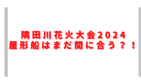 隅田川花火大会2024屋形船まだ間に合う？予約方法や有料席との料金比較も調査