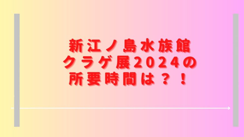 えのすいクラゲ展2024の所要時間は？混雑状況や口コミ・感想も調査