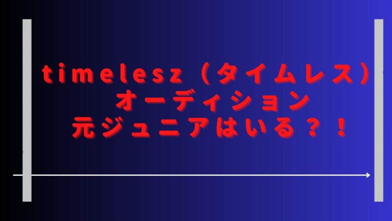 タイムレスオーディションに元ジュニアは？YouTuberや有名人の応募者はいる？