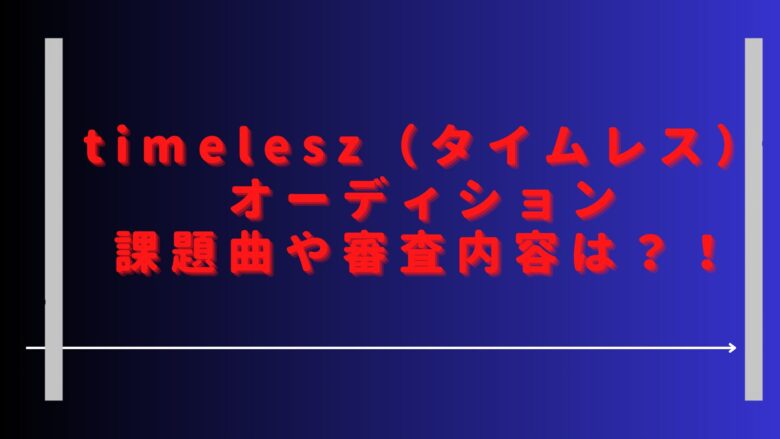 タイムレスオーディション課題曲は？候補生の審査内容も調査