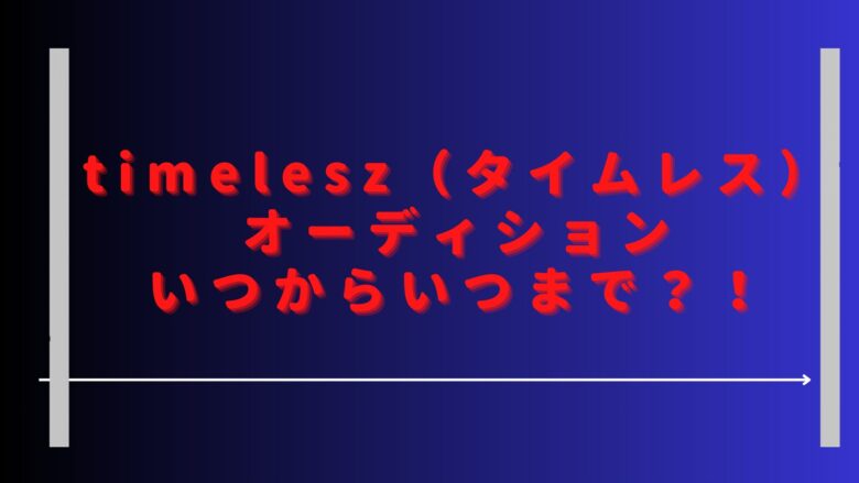 タイムレスオーディションいつからいつまで？最終審査の配信日は？