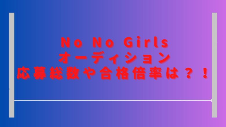 ノーノーガールズオーディション応募総数は何人？合格の倍率も調査