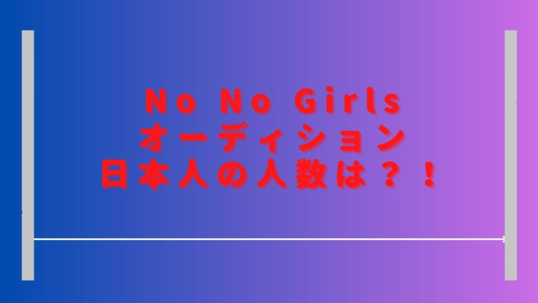 ノーノーガールズオーディション日本人の人数は？韓国人の参加者はいる？