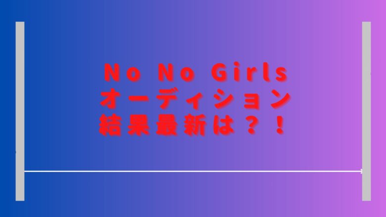 ノーノーガールズオーディション結果最新は？ファイナリストは誰になるか予想