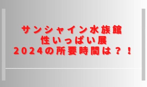 性いっぱい展サンシャインの所要時間は？2024の混雑状況や口コミも調査