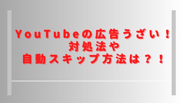 YouTubeの広告うざい気持ち悪い！自動スキップの拡張機能やスキップできない理由を調査 