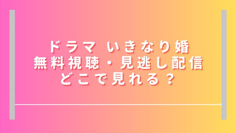 いきなり婚ドラマ無料視聴・見逃し配信どこで見れる？アマプラやHuluでは見れない？