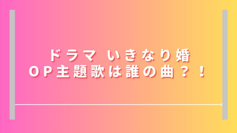 いきなり婚ドラマの主題歌は誰の曲？OP歌手のWikiプロフも紹介