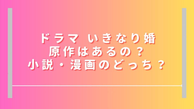 いきなり婚ドラマ原作は小説か漫画のどっち？どこで読める・買える？