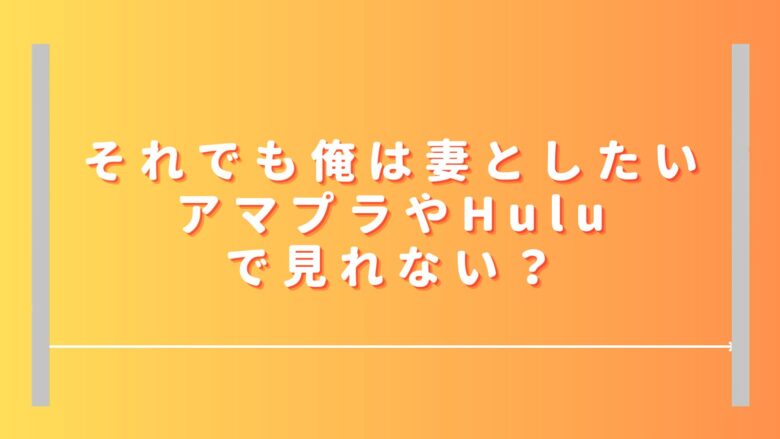 それでも俺は妻としたいはアマプラやHuluで見れない？無料視聴や見逃し配信は？