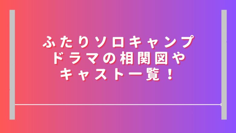 ふたりソロキャンプドラマの相関図やキャスト一覧！主演本田望結の役所は？