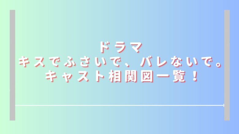 キスでふさいでバレないでのドラマキャスト相関図一覧！主演藤井流星の役所も紹介