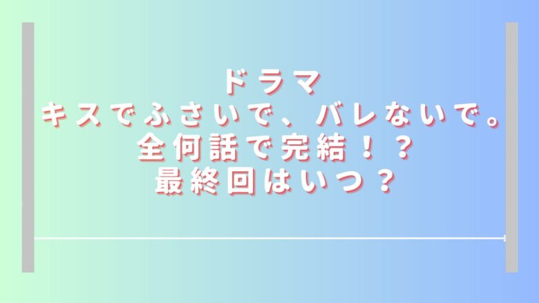 キスでふさいでバレないでのドラマは全何話で完結？最終回はいつ放送か調査