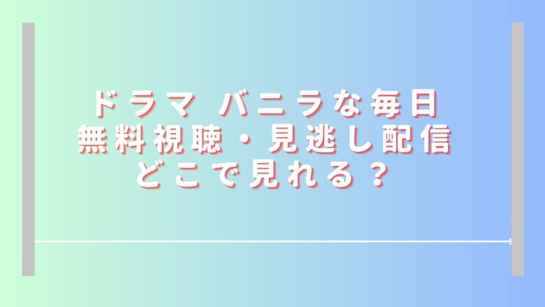 バニラな毎日ドラマ無料視聴・見逃し配信どこで見れる？アマプラやHuluで見れない？