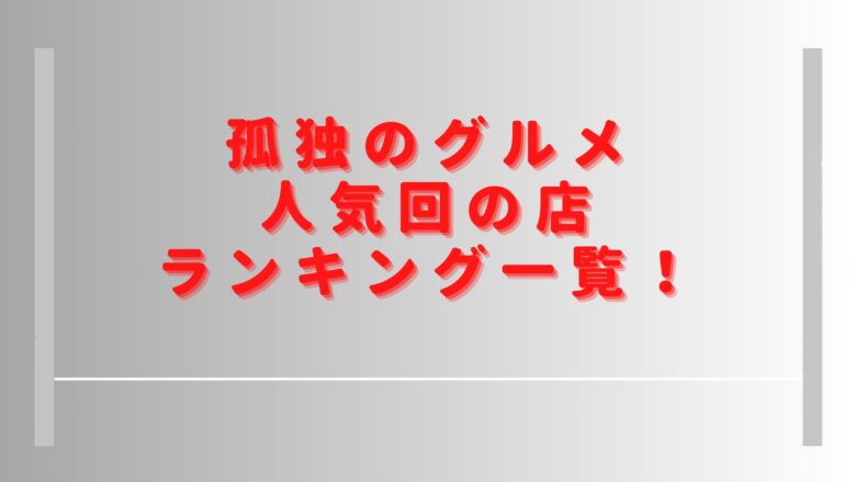 孤独のグルメ人気回の店ランキング一覧！神回おすすめの店やハズレの店はあるかも調査