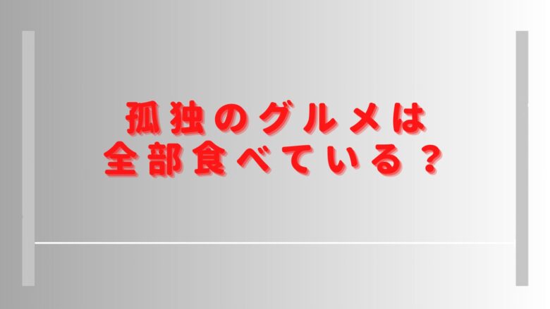 孤独のグルメは全部食べている？料理を一番食べた回や松重豊は大食いでなぜ太らないかも調査