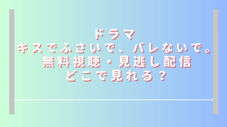 キスでふさいでバレないでドラマ無料視聴・見逃し配信どこで見れる？Huluでは見れない？