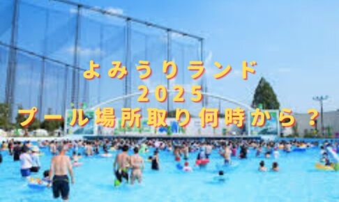 よみうりランド2025プール場所取り何時から？日陰無料席にテントは必要？