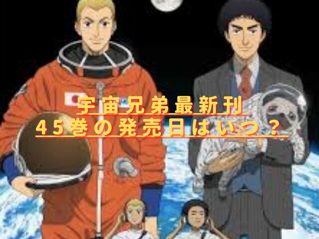 宇宙兄弟最新刊45巻の発売日はいつ？特装版内容や何話までかネタバレ！