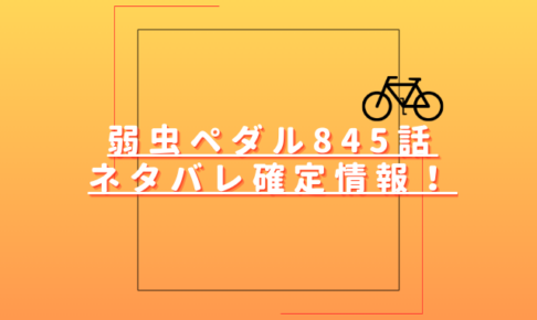 弱虫ペダル845話ネタバレ最新話確定速報！雉と御堂筋が早々に仕掛ける？
